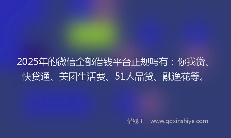 2025年的微信全部借钱平台正规吗有：你我贷、快贷通、美团生活费、51人品贷、融逸花等。