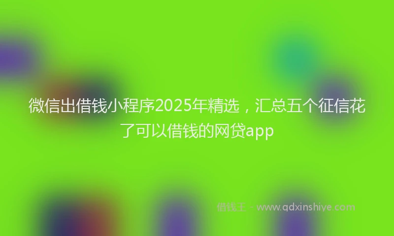 微信出借钱小程序2025年精选，汇总五个征信花了可以借钱的网贷app