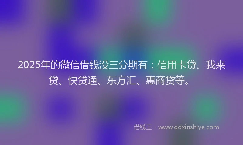 2025年的微信借钱没三分期有：信用卡贷、我来贷、快贷通、东方汇、惠商贷等。