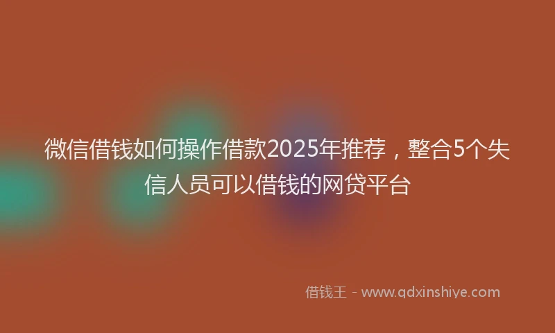微信借钱如何操作借款2025年推荐，整合5个失信人员可以借钱的网贷平台