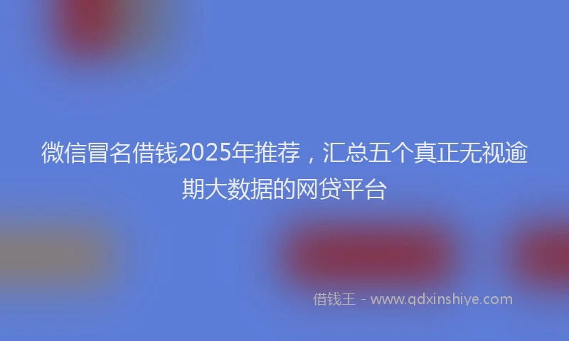 微信冒名借钱2025年推荐，汇总五个真正无视逾期大数据的网贷平台