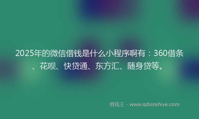 2025年的微信借钱是什么小程序啊有：360借条、花呗、快贷通、东方汇、随身贷等。