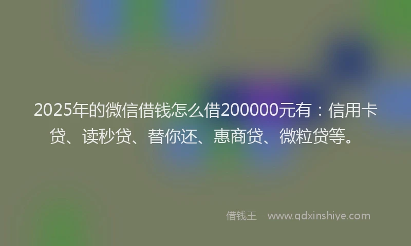 2025年的微信借钱怎么借200000元有：信用卡贷、读秒贷、替你还、惠商贷、微粒贷等。