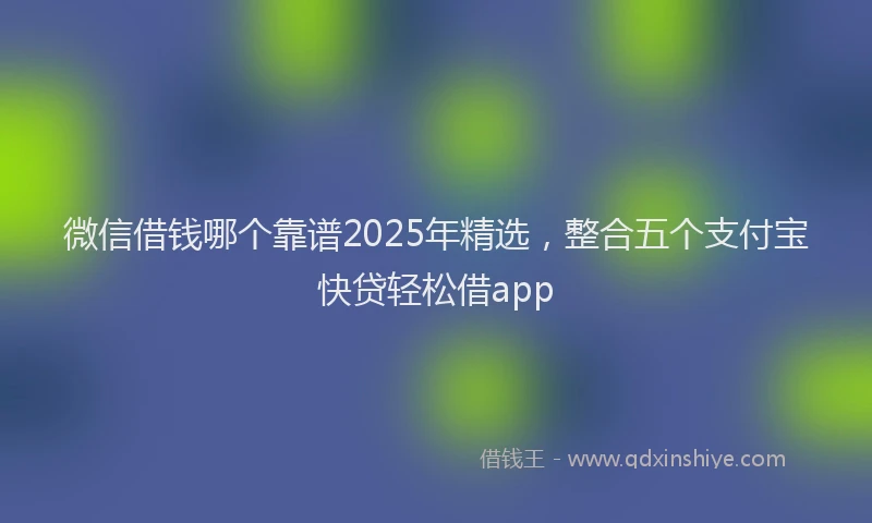 微信借钱哪个靠谱2025年精选，整合五个支付宝快贷轻松借app