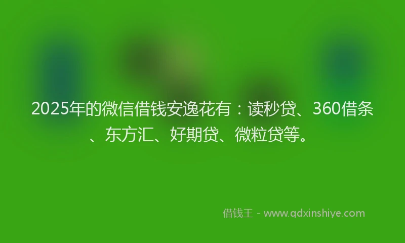 2025年的微信借钱安逸花有：读秒贷、360借条、东方汇、好期贷、微粒贷等。