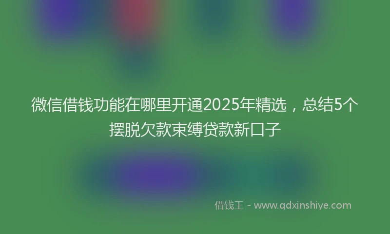 微信借钱功能在哪里开通2025年精选，总结5个摆脱欠款束缚贷款新口子