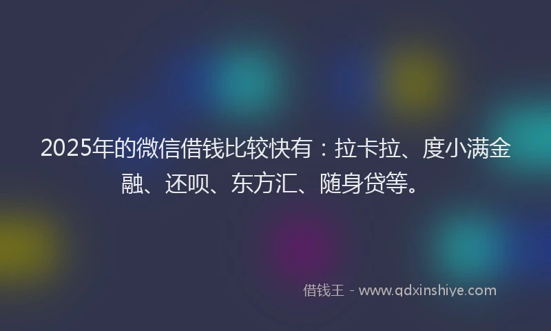 2025年的微信借钱比较快有：拉卡拉、度小满金融、还呗、东方汇、随身贷等。