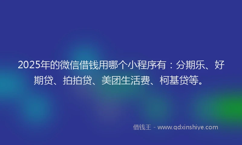 2025年的微信借钱用哪个小程序有：分期乐、好期贷、拍拍贷、美团生活费、柯基贷等。