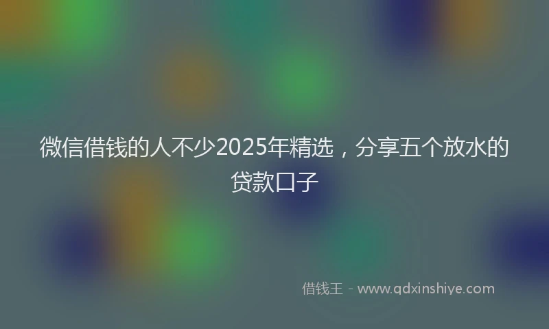 微信借钱的人不少2025年精选，分享五个放水的贷款口子