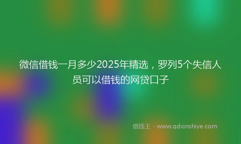 微信借钱一月多少2025年精选，罗列5个失信人员可以借钱的网贷口子