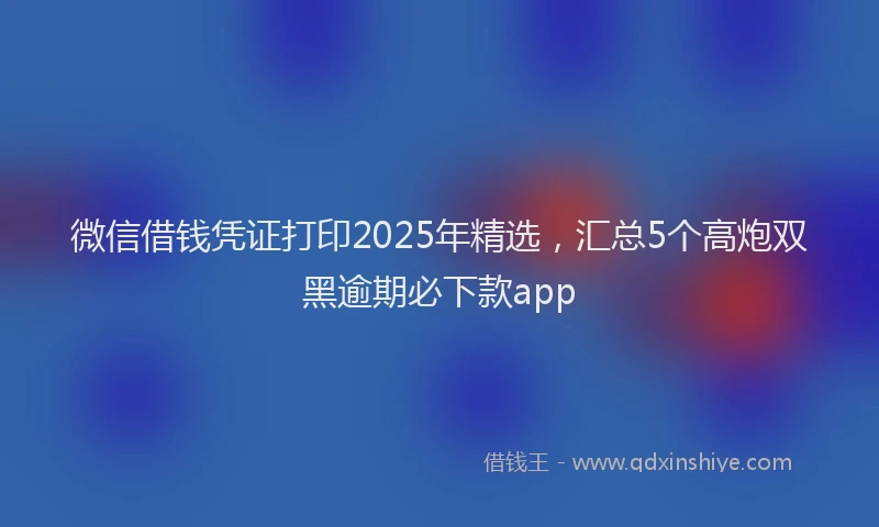 微信借钱凭证打印2025年精选，汇总5个高炮双黑逾期必下款app