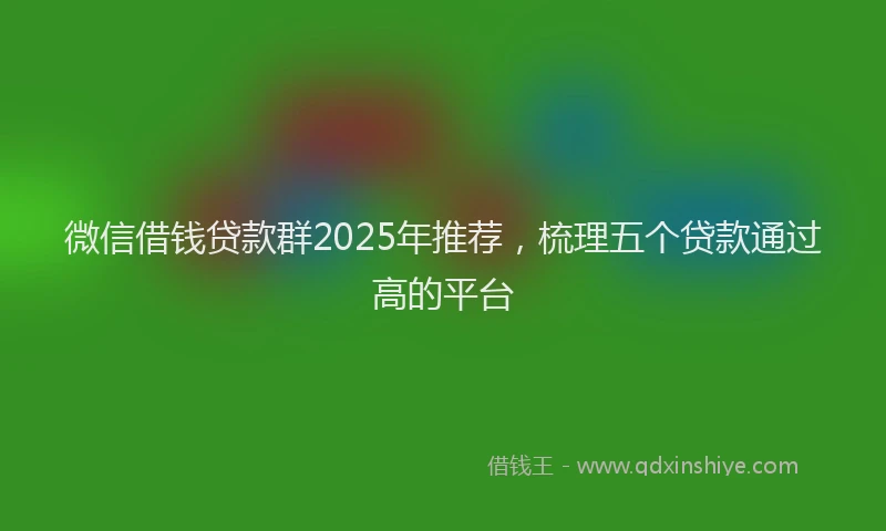 微信借钱贷款群2025年推荐，梳理五个贷款通过高的平台