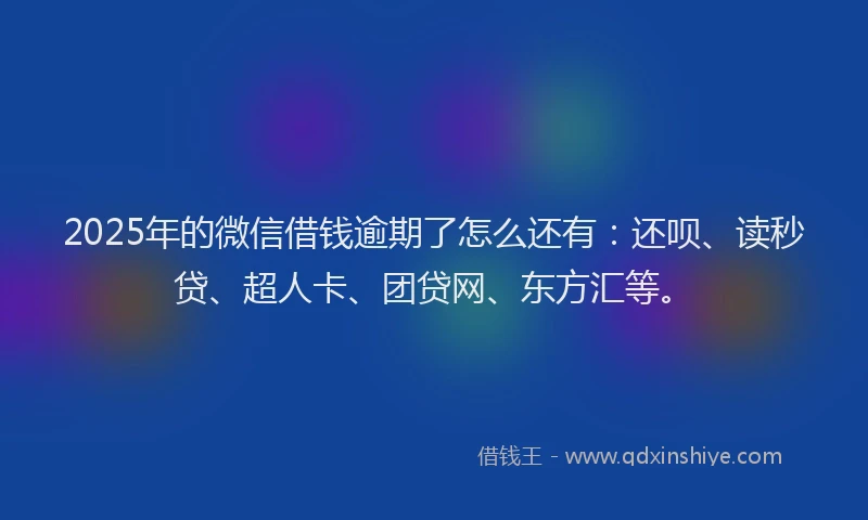2025年的微信借钱逾期了怎么还有：还呗、读秒贷、超人卡、团贷网、东方汇等。