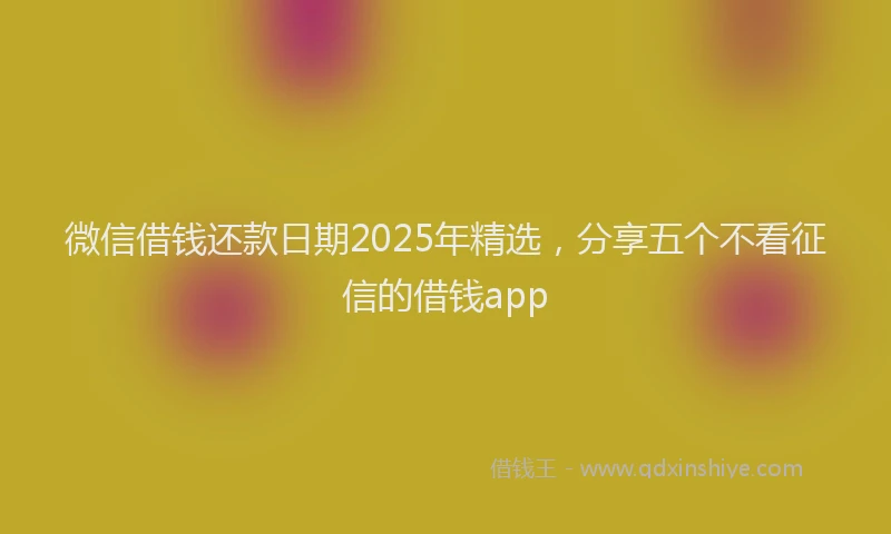 微信借钱还款日期2025年精选，分享五个不看征信的借钱app