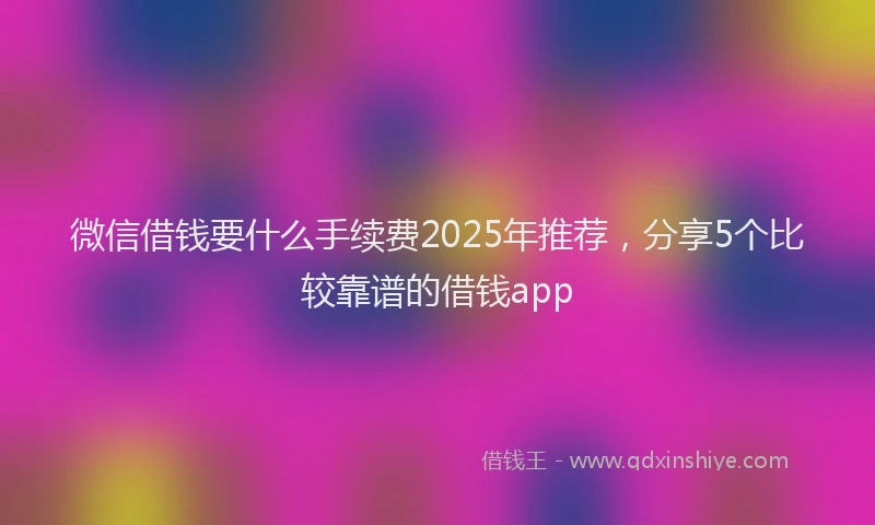 微信借钱要什么手续费2025年推荐，分享5个比较靠谱的借钱app