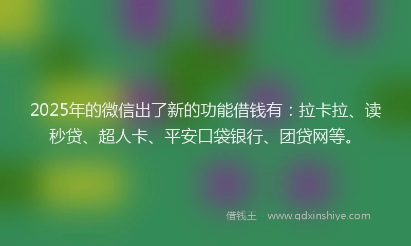 2025年的微信出了新的功能借钱有：拉卡拉、读秒贷、超人卡、平安口袋银行、团贷网等。