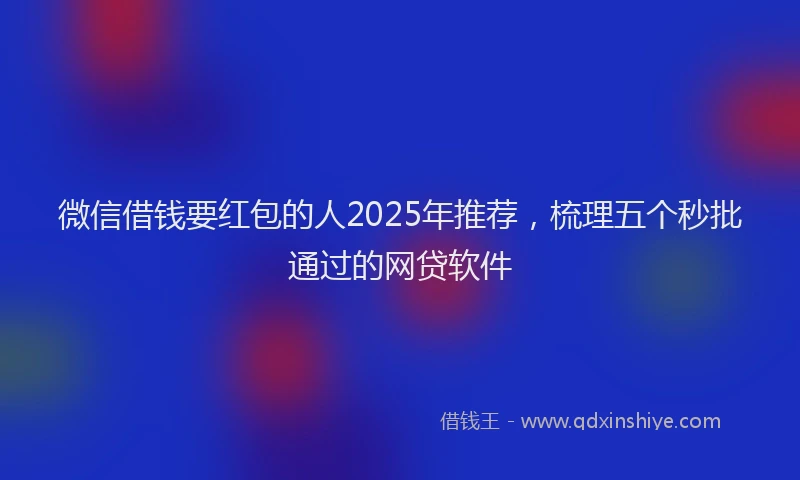 微信借钱要红包的人2025年推荐，梳理五个秒批通过的网贷软件