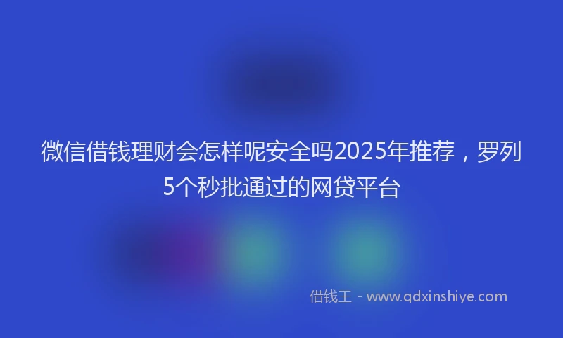 微信借钱理财会怎样呢安全吗2025年推荐，罗列5个秒批通过的网贷平台