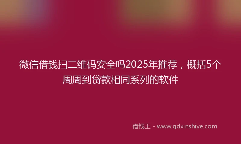 微信借钱扫二维码安全吗2025年推荐，概括5个周周到贷款相同系列的软件