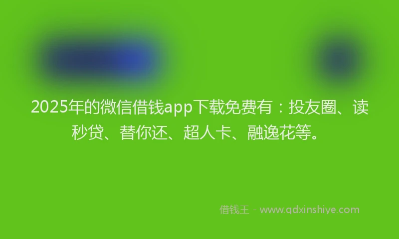 2025年的微信借钱app下载免费有：投友圈、读秒贷、替你还、超人卡、融逸花等。