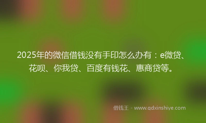 2025年的微信借钱没有手印怎么办有：e微贷、花呗、你我贷、百度有钱花、惠商贷等。