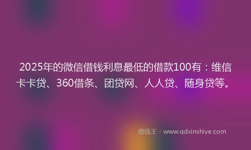 2025年的微信借钱利息最低的借款100有：维信卡卡贷、360借条、团贷网、人人贷、随身贷等。