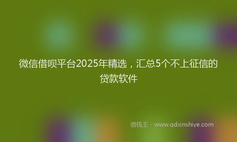 微信借呗平台2025年精选，汇总5个不上征信的贷款软件
