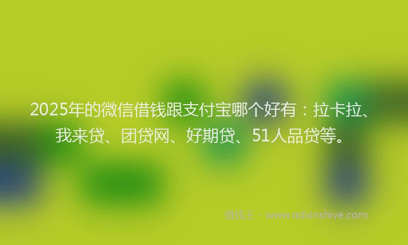 2025年的微信借钱跟支付宝哪个好有：拉卡拉、我来贷、团贷网、好期贷、51人品贷等。