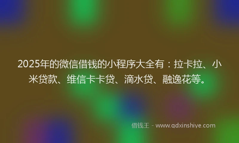2025年的微信借钱的小程序大全有：拉卡拉、小米贷款、维信卡卡贷、滴水贷、融逸花等。