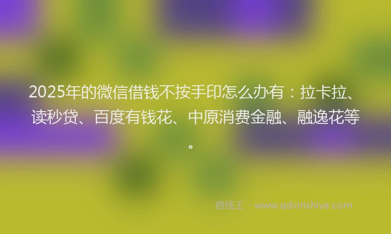 2025年的微信借钱不按手印怎么办有：拉卡拉、读秒贷、百度有钱花、中原消费金融、融逸花等。