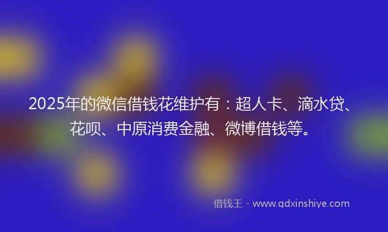 2025年的微信借钱花维护有：超人卡、滴水贷、花呗、中原消费金融、微博借钱等。