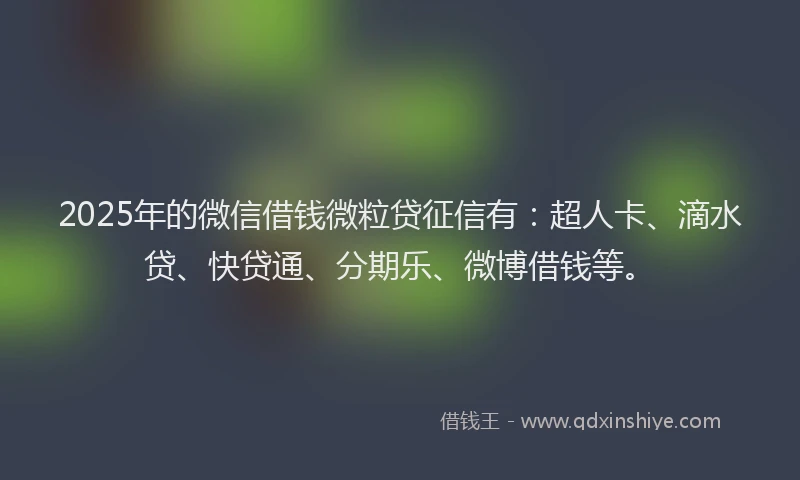 2025年的微信借钱微粒贷征信有：超人卡、滴水贷、快贷通、分期乐、微博借钱等。