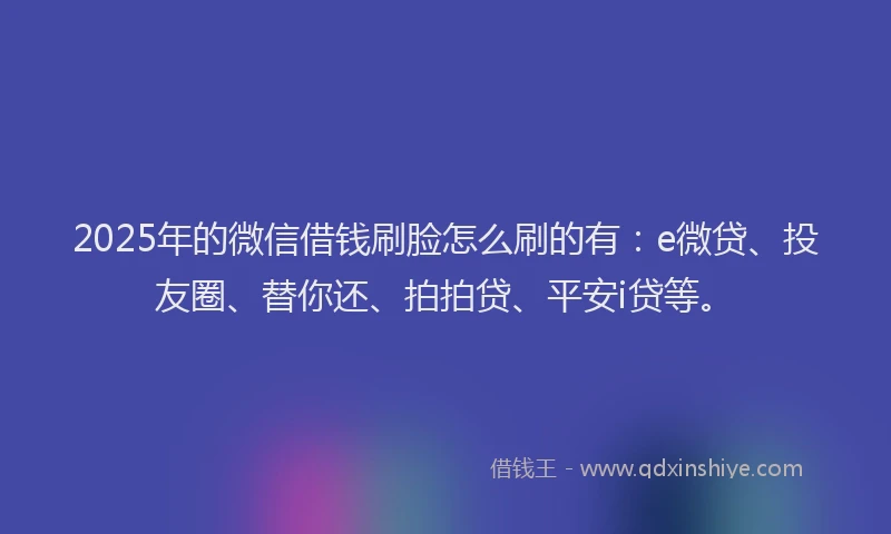 2025年的微信借钱刷脸怎么刷的有：e微贷、投友圈、替你还、拍拍贷、平安i贷等。