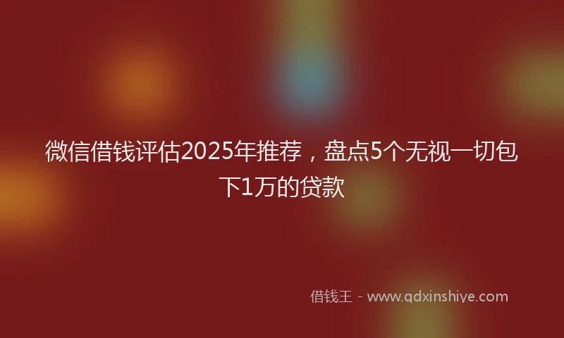 微信借钱评估2025年推荐，盘点5个无视一切包下1万的贷款