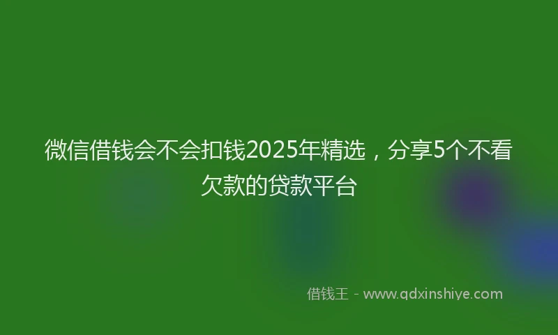 微信借钱会不会扣钱2025年精选，分享5个不看欠款的贷款平台