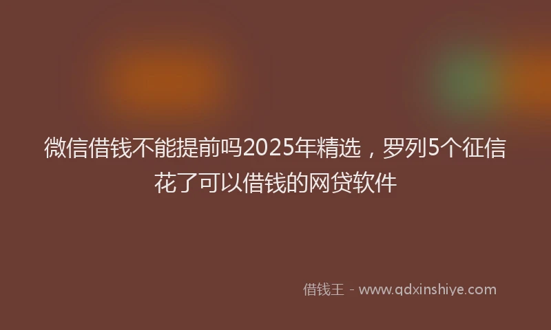 微信借钱不能提前吗2025年精选，罗列5个征信花了可以借钱的网贷软件