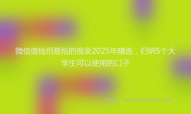 微信借钱但是给的现金2025年精选，归纳5个大学生可以使用的口子