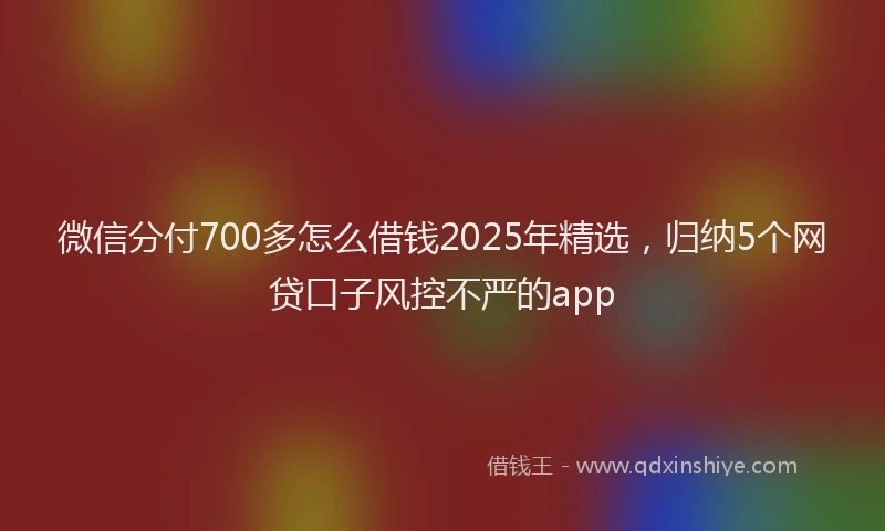 微信分付700多怎么借钱2025年精选，归纳5个网贷口子风控不严的app