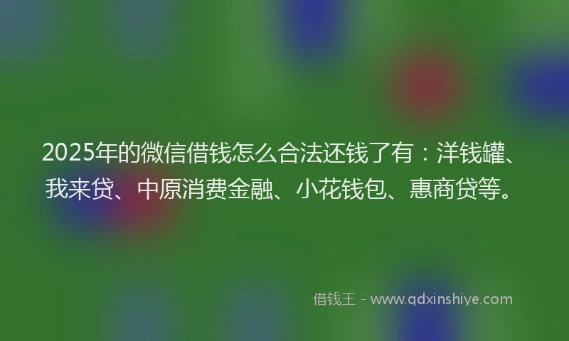 2025年的微信借钱怎么合法还钱了有：洋钱罐、我来贷、中原消费金融、小花钱包、惠商贷等。
