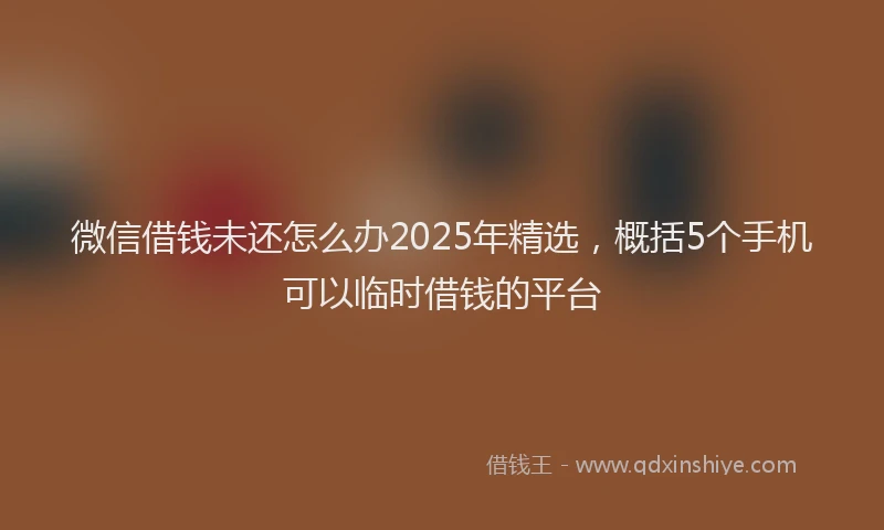 微信借钱未还怎么办2025年精选，概括5个手机可以临时借钱的平台