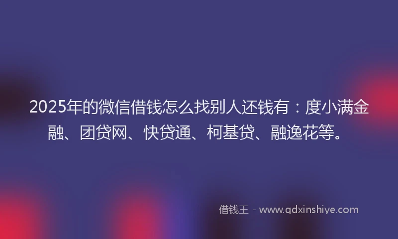 2025年的微信借钱怎么找别人还钱有：度小满金融、团贷网、快贷通、柯基贷、融逸花等。