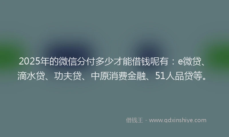 2025年的微信分付多少才能借钱呢有：e微贷、滴水贷、功夫贷、中原消费金融、51人品贷等。