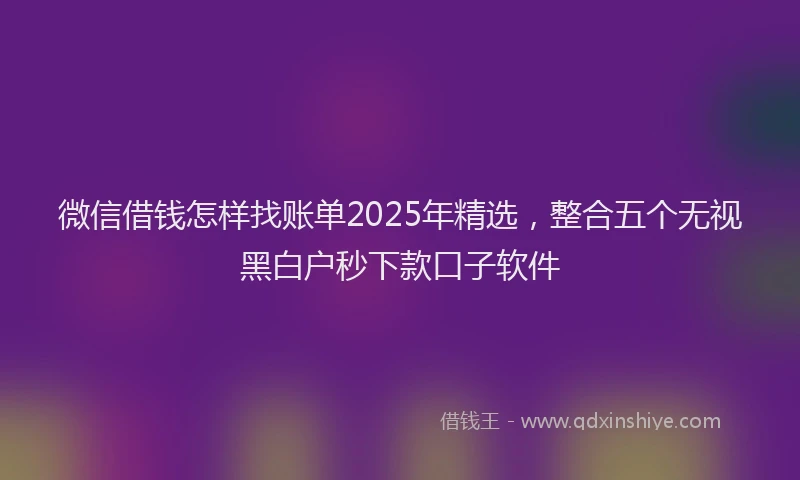 微信借钱怎样找账单2025年精选，整合五个无视黑白户秒下款口子软件