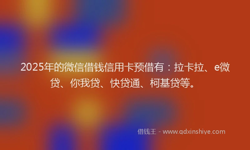 2025年的微信借钱信用卡预借有：拉卡拉、e微贷、你我贷、快贷通、柯基贷等。