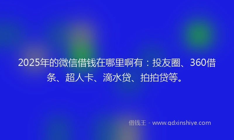 2025年的微信借钱在哪里啊有：投友圈、360借条、超人卡、滴水贷、拍拍贷等。