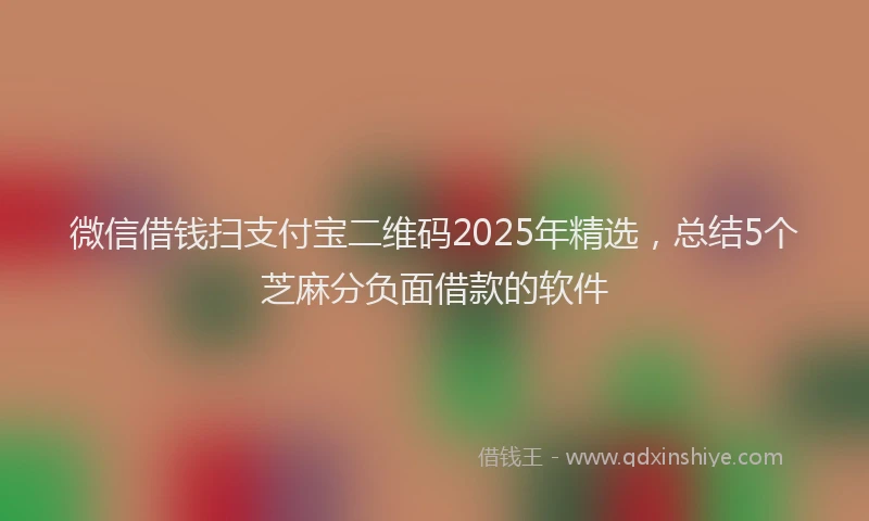 微信借钱扫支付宝二维码2025年精选，总结5个芝麻分负面借款的软件