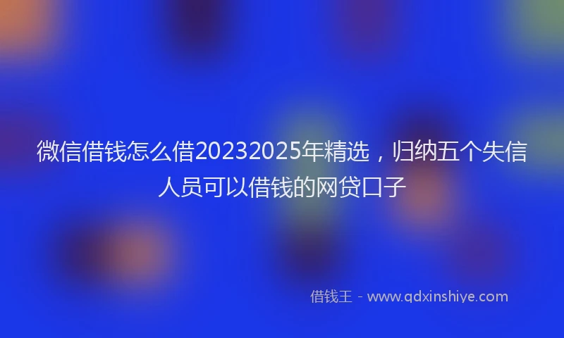 微信借钱怎么借20232025年精选，归纳五个失信人员可以借钱的网贷口子