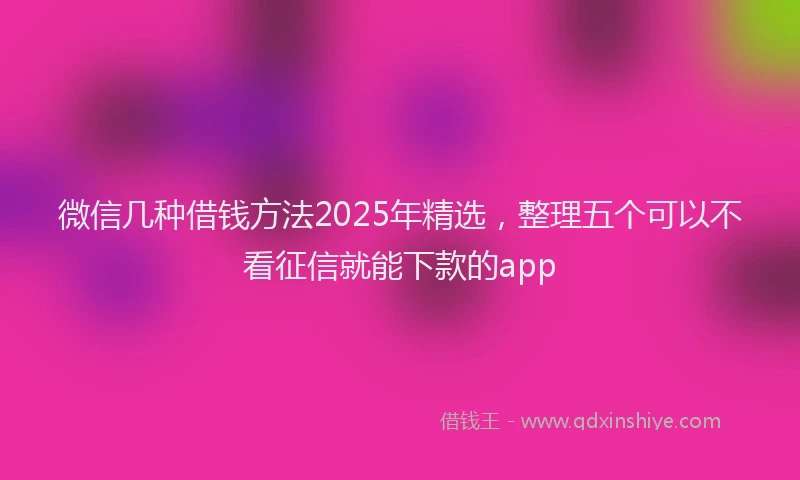 微信几种借钱方法2025年精选，整理五个可以不看征信就能下款的app