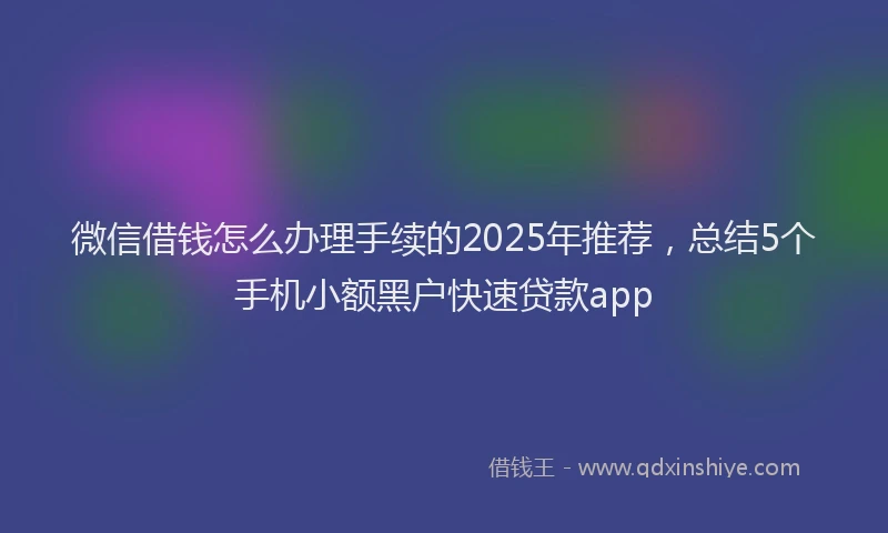 微信借钱怎么办理手续的2025年推荐，总结5个手机小额黑户快速贷款app
