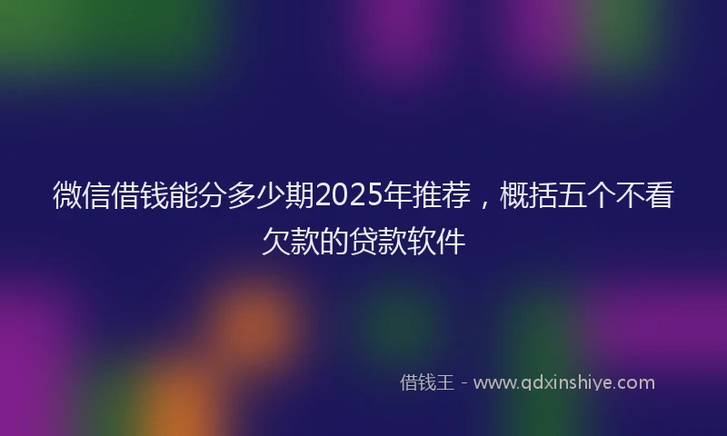 微信借钱能分多少期2025年推荐，概括五个不看欠款的贷款软件